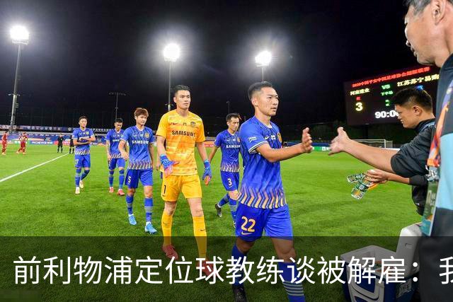 前利物浦定位球教练谈被解雇：我不后悔；没和斯洛特闹翻